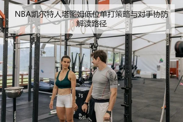 NBA凯尔特人塔图姆低位单打策略与对手协防解读路径