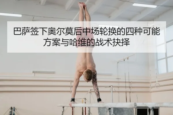 巴萨签下奥尔莫后中场轮换的四种可能方案与哈维的战术抉择